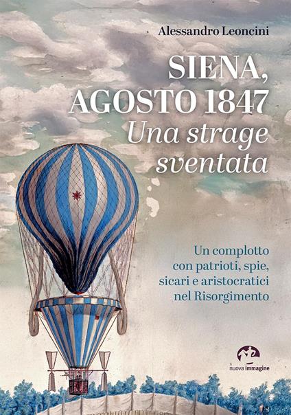 Siena, agosto 1847. Una strage sventata. Un complotto con patrioti, spie, sicari e aristocratici nel Risorgimento - Alessandro Leoncini - copertina