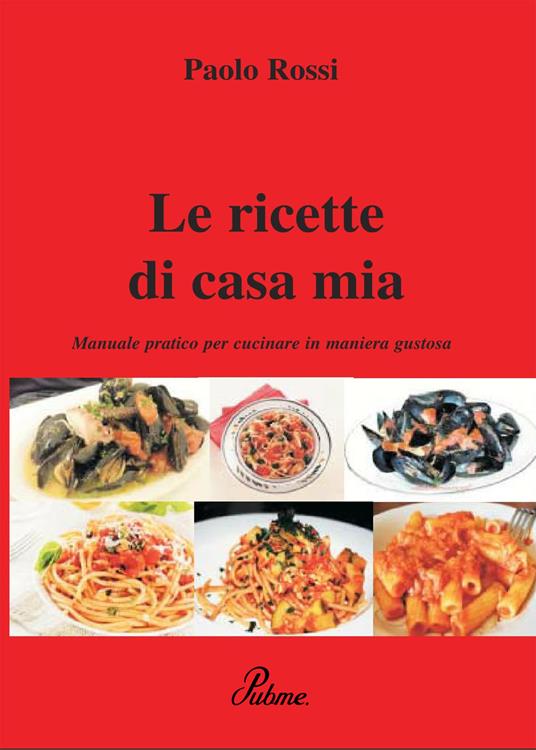 Le ricette di casa mia. Manuale pratico per cucinare in maniera gustosa - Paolo Rossi - copertina