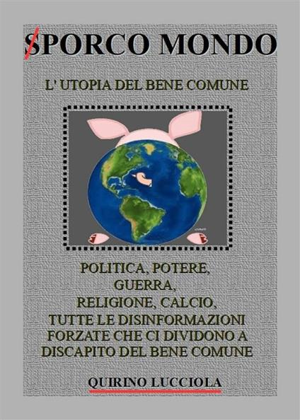 Sporco mondo. L'utopia del bene comune. Politica, potere, guerra, religione, calcio, tutte le disinformazioni forzate che ci dividono a discapito del bene comune - Quirino Lucciola - ebook