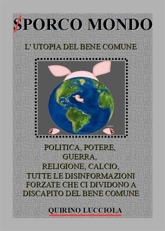 Sporco mondo. L'utopia del bene comune. Politica, potere, guerra, religione, calcio, tutte le disinformazioni forzate che ci dividono a discapito del bene comune - Quirino Lucciola - ebook