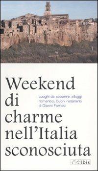 Weekend di charme nell'Italia sconosciuta. Luoghi da scoprire, alloggi romantici, buoni ristoranti - Gianni Farneti - copertina