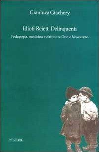 Idioti reietti delinquenti. Pedagogia, medicina e diritto tra Otto e Novecento - Gianluca Giachery - copertina