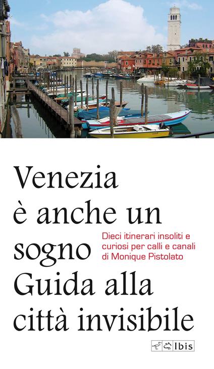 Venezia è anche un sogno. Guida alla città invisibile. Dieci itinerari insoliti e curiosi per calli e canali - Monique Pistolato - copertina