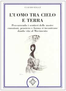 Libro L' uomo tra cielo e terra. Percorrendo i sentieri delle nostre emozioni, pensiero e forma si incontrano dando vita al movimento Claudio Raggi