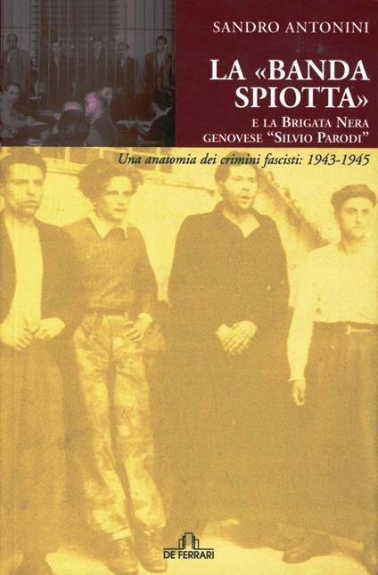 La «Banda Spiotta» e la brigata nera genovese «Silvio Parodi». Una anatomia dei crimini fascisti: 1943-1945 - Sandro Antonini - copertina