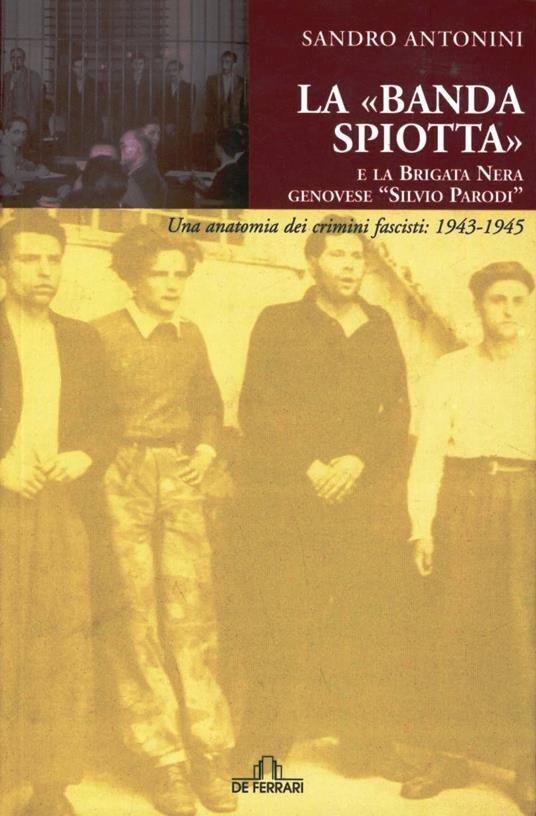 La «Banda Spiotta» e la brigata nera genovese «Silvio Parodi». Una anatomia dei crimini fascisti: 1943-1945 - Sandro Antonini - copertina