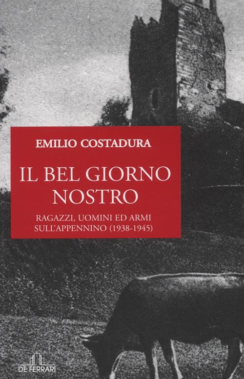 Il bel giorno nostro. Ragazzi, uomini ed armi sull'Appennino (1938-1945) - Emilio Costadura - copertina