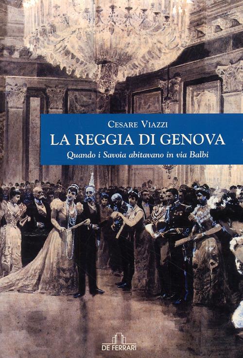 La Reggia di Genova. Quando i Savoia abitavano in via Balbi - Cesare Viazzi - copertina