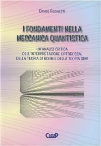 I fondamenti nella meccanica quantistica. Un'analisi critica dell'interpretazione ortodossa della teoria di Bohm e della teoria GRW - Davide Fiscaletti - copertina