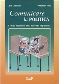 Comunicare la politica. I titani nei media della seconda Repubblica - Luca Gaudiano,Francesco Pira - copertina