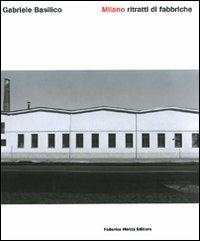 Milano. Ritratti di fabbriche. Quarant'anni dopo. Ediz. illustrata - Gabriele Basilico - copertina
