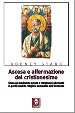 Ascesa e affermazione del Cristianesimo. Come un movimento oscuro e marginale è diventato in pochi secoli la religione dominante dell'Occidente