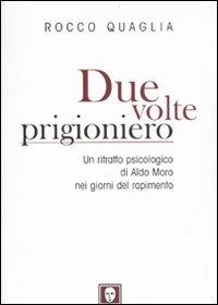 Libro Due volte prigioniero. Un ritratto psicologico di Aldo Moro nei giorni del rapimento Rocco Quaglia