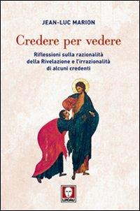 Credere per vedere. Riflessioni sulla razionalità della Rivelazione e l'irrazionalità di alcuni credenti - Jean-Luc Marion - copertina