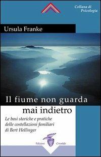Il fiume non guarda mai indietro. Fondamenti storici e pratici delle costellazioni familiari - Ursula Franke - copertina