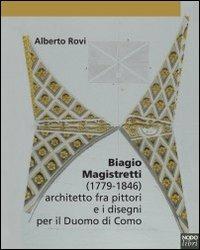 Biagio Magistretti (1779-1846) architetto fra pittori e i disegni per il Duomo di Como - Alberto Rovi - copertina