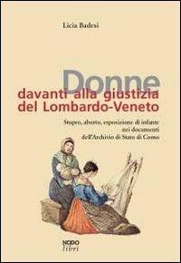 Donne davanti alla giustizia del Lombardo-Veneto. Stupro, aborto, esposizione di infante nei documenti dell'Archivio di Stato di Como - Licia Badesi - copertina