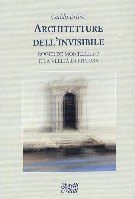 Architetture dell'invisibile. Roger de Montebello e la verità in pittura - Guido Brivio - copertina