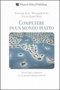 Competere in un mondo piatto. Inventare l'impresa in un mondo senza confini - Victor K. Fung,William K. Fung,Yoram J. Wind - copertina