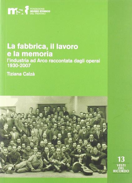 La fabbrica, il lavoro e la memoria: l'industria ad Arco raccontata dagli operai 1930-2007 - Tiziana Calzà - copertina