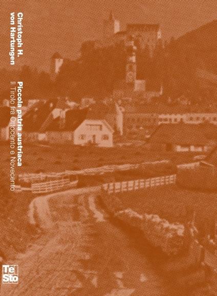 Piccola patria austriaca. Il Tirolo tra Ottocento e Novecento - Christoph H. von Hartungen - copertina
