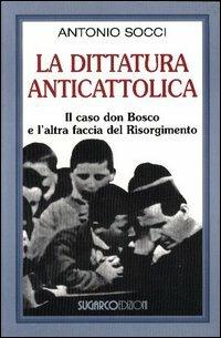 La dittatura anticattolica. Il caso don Bosco e l'altra faccia del Risorgimento - Antonio Socci - copertina