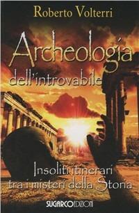 Archeologia dell'introvabile. Insoliti itinerari tra i misteri dlla storia - Roberto Volterri - copertina