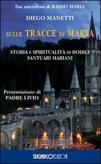 Sulle tracce di Maria. Storia e spirirualità di dodici santuari mariani - Diego Manetti - copertina