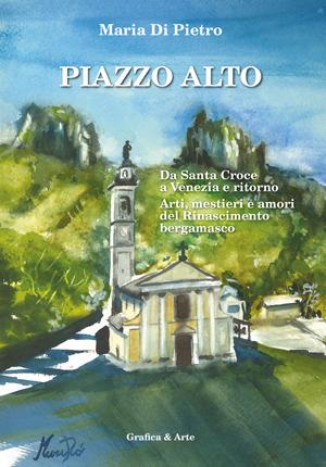 Piazzo alto da Santa Croce a Venezia e ritorno. Arti, mestieri e amori del Rinascimento bergamasco - Maria Di Pietro - copertina