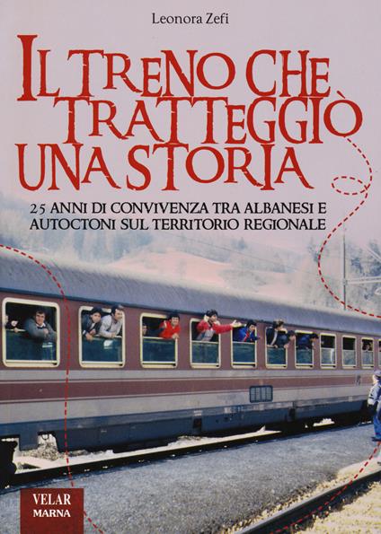 Il treno che tratteggiò una storia. 25 anni di convivenza tra albanesi e autoctoni sul territorio regionale - Leonora Zefi - copertina