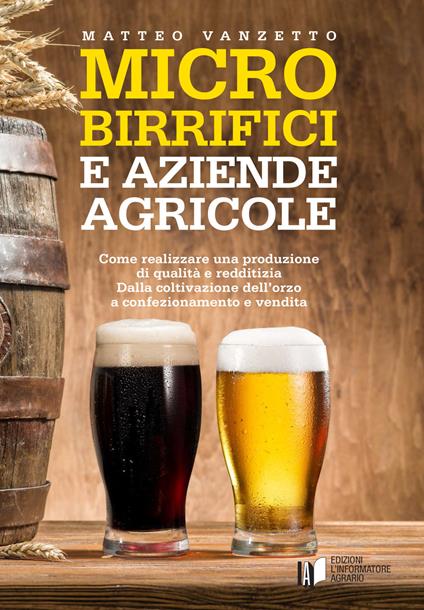 Microbirrifici e aziende agricole. Come realizzare una produzione di qualità e redditizia. Dalla coltivazione dell'orzo a confezionamento e vendita - Matteo Vanzetto - copertina