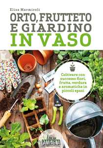 Libro Orto, frutteto e giardino in vaso. Coltivare con successo fiori, frutta, verdura e aromatiche in piccoli spazi Elisa Marmiroli