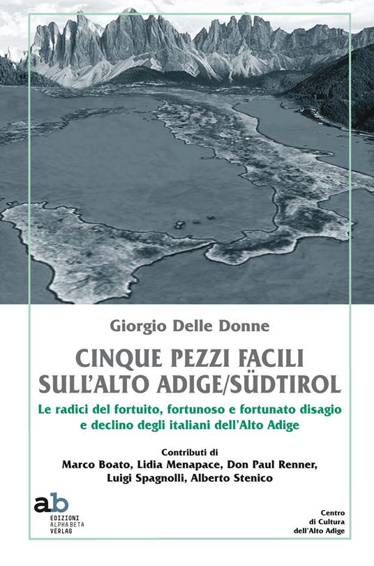 Cinque pezzi facili sull'Alto Adige/Südtirol. Le radici del fortuito, fortunoso e fortunato disagio e declino degli italiani dell'Alto Adige - Giorgio Delle Donne - copertina