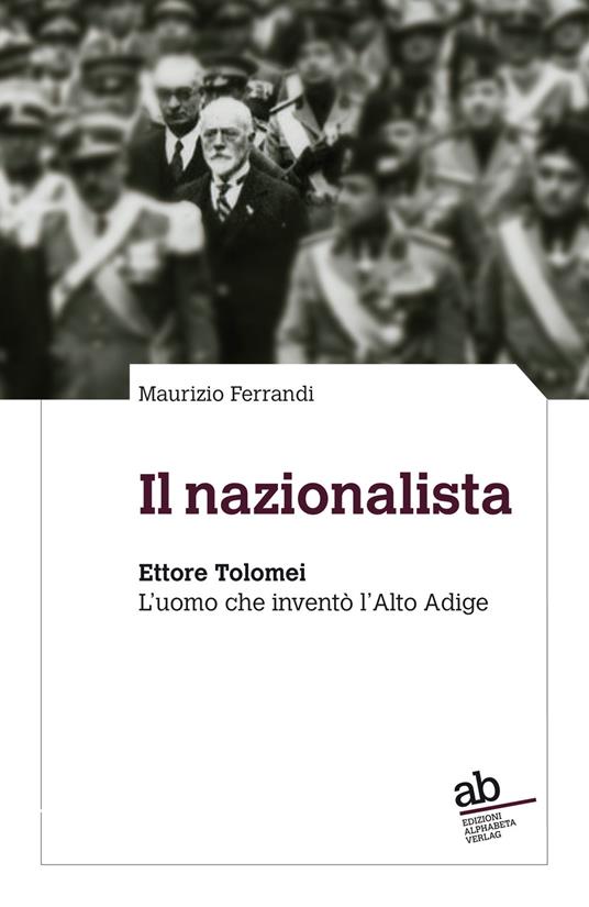 Il nazionalista. Ettore Tolomei. L'uomo che inventò l'Alto Adige - Maurizio Ferrandi - copertina