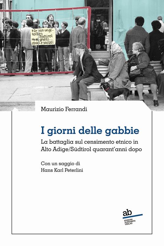 I giorni delle gabbie. La battaglia sul censimento etnico in Alto Adige/Südtirol quarant’anni dopo - Maurizio Ferrandi,Hans Karl Peterlini - copertina