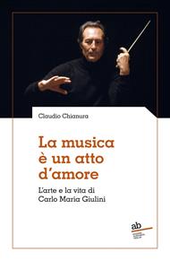 La musica è un atto d'amore. L'arte e la vita di Carlo Maria Giulini