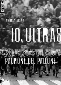 Io, ultras padrone del pallone - Andrea Arena - copertina