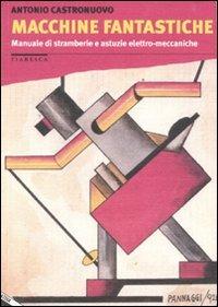 Macchine fantastiche. Manuale di stramberie e astuzie elettro-meccaniche - Antonio Castronuovo - copertina