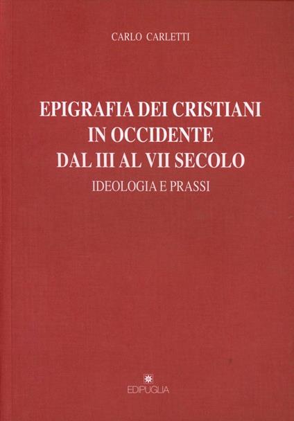 Epigrafia dei cristiani in Occidente dal III al VII secolo. Ideologia e prassi - Carlo Carletti - copertina