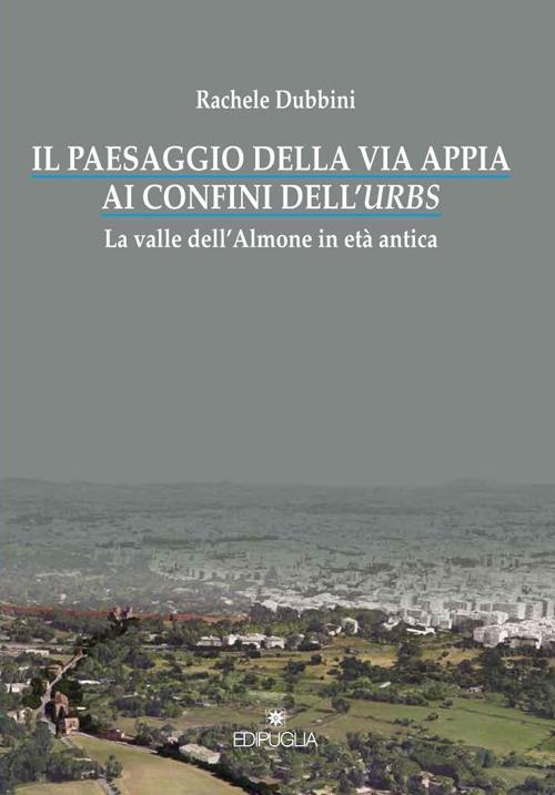 Il paesaggio della via Appia ai confini dell'urbs. La valle dell'Almone in età antica - Rachele Dubbini - copertina
