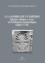 A la sombra de un imperio. Iglesias, obispos y reyes en la Hispania tardoantigua (siglos V-VII)
