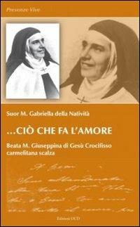 Ciò che fa l'amore. Beata M. Giuseppina di Gesù Crocifisso - M. Gabriella della Natività (suor) - copertina
