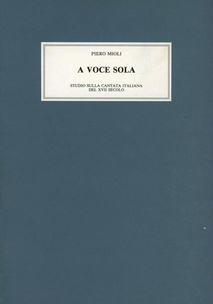 A voce sola. Studi sulla cantata italiana nel secolo XVII. Vol. 1: Firenze, Venezia, Roma. - Piero Mioli - copertina