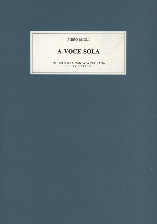 A voce sola. Studi sulla cantata italiana nel secolo XVII. Vol. 1: Firenze, Venezia, Roma. - Piero Mioli - copertina