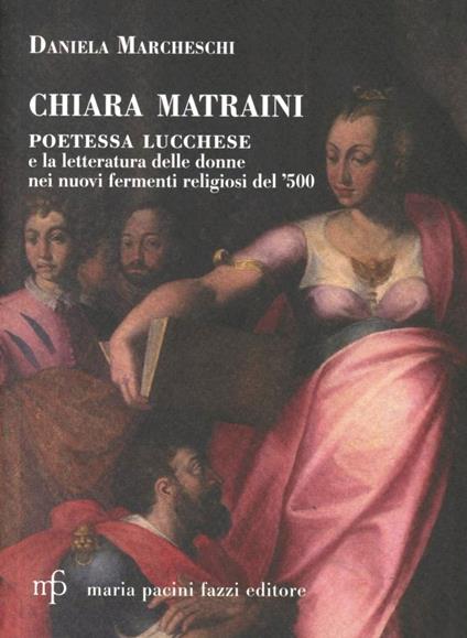 Chiara Matraini. Poetessa lucchese e la letteratura delle donne nei nuovi fermenti letterari del '500 - Daniela Marcheschi - copertina