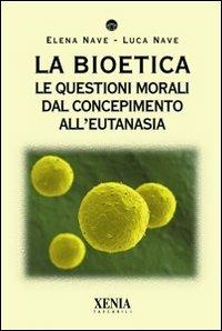 La bioetica. Le questioni morali dal concepimento all'eutanasia - Elena Nave,Luca Nave - copertina