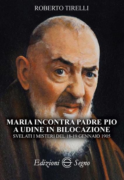 Maria incontra padre Pio a Udine in bilocazione. Svelati i misteri del 18-19 gennaio 1905 - Roberto Tirelli - copertina