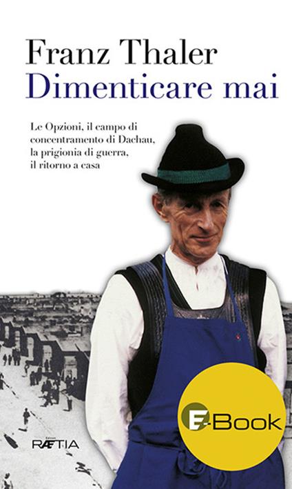 Dimenticare mai. Le opzioni, il campo di concentramento di Dachau, la prigionia di guerra, il ritorno a casa - Franz Thaler,Peter Litturi - ebook