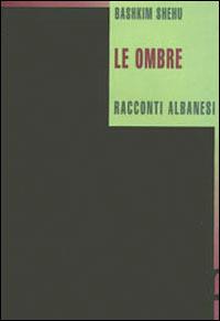 Le ombre. Racconti albanesi - Bashkim Shehu - copertina