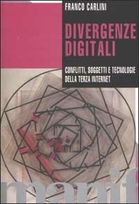 Divergenze digitali. Conflitti, soggetti e tecnologie della Terza Internet - Franco Carlini - copertina